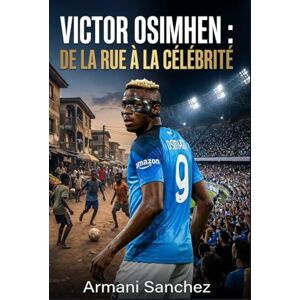 Sanchez, Armani VICTOR OSIMHEN : DE LA RUE À LA CÉLÉBRITÉ: L'histoire vraie inspirante de l'attaquant nigérian devenu champion de Serie A avec Naples, et l'attaquant et buteur le plus dangereux du football Sanchez, Armani VICTOR OSIMHEN : DE LA RUE À LA CÉLÉBRITÉ: L'histoire vraie inspirante de l'attaquant nigérian devenu champion de Serie A avec Naples, et l'attaquant et buteur le plus dangereux du football