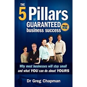Chapman, Dr. Greg The Five Pillars of Guaranteed Business Success: Why most businesses stay small and what you can do about yours Chapman, Dr. Greg The Five Pillars of Guaranteed Business Success: Why most businesses stay small and what you can do about yours