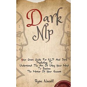 Newell, Ryan Dark NLP: Your Great Guide For NLP And Dark Psychology To Understand The Art Of Using Your Mind To Become The Master Of Your Success Newell, Ryan Dark NLP: Your Great Guide For NLP And Dark Psychology To Understand The Art Of Using Your Mind To Become The Master Of Your Success