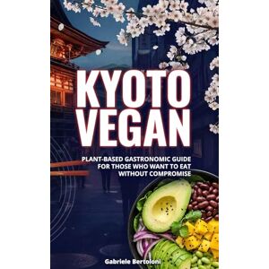Bertoloni, Gabriele Kyoto Vegan: Plant-Based Gastronomic Guide For Those Who Want To Eat Without Compromise Bertoloni, Gabriele Kyoto Vegan: Plant-Based Gastronomic Guide For Those Who Want To Eat Without Compromise