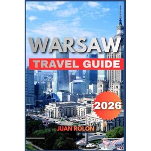ROLON, JUAN WARSAW TRAVEL GUIDE 2026: A Complete Traveler’s Guide to Poland’s Capital: Hidden Treasures, Timeless History, Local Secrets, Cultural Highlights, ... You Need for an Unforgettable Journey ROLON, JUAN WARSAW TRAVEL GUIDE 2026: A Complete Traveler’s Guide to Poland’s Capital: Hidden Treasures, Timeless History, Local Secrets, Cultural Highlights, ... You Need for an Unforgettable Journey