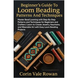Rowan, Corin Vale Beginner’s Guide To Loom Beading Patterns And Techniques: Master Bead Looming With Step-By-Step Patterns And Techniques For Beginners And Crafters ... Wearable Art With Easy Loom Beading Projects Rowan, Corin Vale Beginner’s Guide To Loom Beading Patterns And Techniques: Master Bead Looming With Step-By-Step Patterns And Techniques For Beginners And Crafters ... Wearable Art With Easy Loom Beading Projects