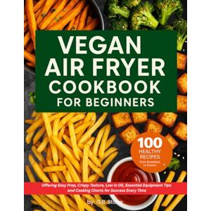 Stone, G.B. Vegan Air Fryer Cookbook for Beginners: 100 Healthy Recipes from Breakfast to Dessert. Offering Easy Prep, Crispy Texture Low in Oil, Essential Equipment Tips for Success Every Time Stone, G.B. Vegan Air Fryer Cookbook for Beginners: 100 Healthy Recipes from Breakfast to Dessert. Offering Easy Prep, Crispy Texture Low in Oil, Essential Equipment Tips for Success Every Time