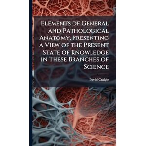 Craigie, David 1793-1866 Elements of General and Pathological Anatomy, Presenting a View of the Present State of Knowledge in These Branches of Science Craigie, David 1793-1866 Elements of General and Pathological Anatomy, Presenting a View of the Present State of Knowledge in These Branches of Science