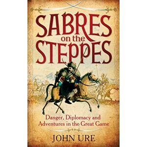 Ure, Sir John Sabres on the Steppes: Danger, Diplomacy and Adventure in the Great Game Ure, Sir John Sabres on the Steppes: Danger, Diplomacy and Adventure in the Great Game