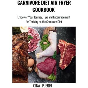 Erin, Gina .P. CARNIVORE DIET AIR FRYER COOKBOOK: Empower Your Journey, Tips and Encouragement for Thriving on the Carnivore Diet By Gina .P. Erin (Cookbook recipes and diet for weight loss) Erin, Gina .P. CARNIVORE DIET AIR FRYER COOKBOOK: Empower Your Journey, Tips and Encouragement for Thriving on the Carnivore Diet By Gina .P. Erin (Cookbook recipes and diet for weight loss)