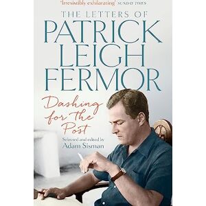 Leigh Fermor, Patrick Dashing for the Post: The Letters of Patrick Leigh Fermor Leigh Fermor, Patrick Dashing for the Post: The Letters of Patrick Leigh Fermor