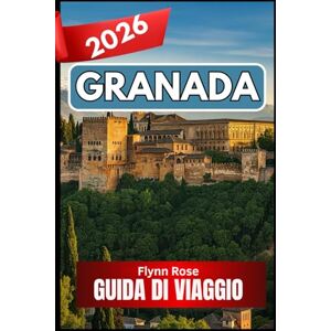 Rose, Flynn GRANADA GUIDA DI VIAGGIO 2026: Un compagno completo per i viaggiatori in cerca di esperienze autentiche Rose, Flynn GRANADA GUIDA DI VIAGGIO 2026: Un compagno completo per i viaggiatori in cerca di esperienze autentiche