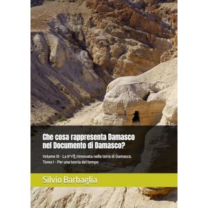 Barbaglia, Silvio Che cosa rappresenta Damasco nel Documento di Damasco?: Volume III La bᵉrı̂ṯ rinnovata nella terra di Damasco. Tomo Primo Per una teoria del tempo ... Damasco Studies on the Damascus Document) Barbaglia, Silvio Che cosa rappresenta Damasco nel Documento di Damasco?: Volume III La bᵉrı̂ṯ rinnovata nella terra di Damasco. Tomo Primo Per una teoria del tempo ... Damasco Studies on the Damascus Document)