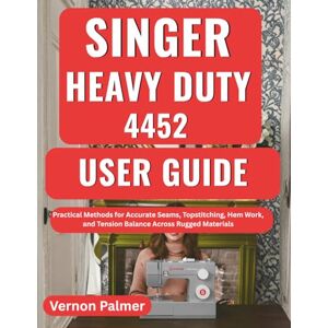 Palmer, Vernon Singer Heavy Duty 4452 User Guide: Practical Methods for Accurate Seams, Topstitching, Hem Work, and Tension Balance Across Rugged Materials Palmer, Vernon Singer Heavy Duty 4452 User Guide: Practical Methods for Accurate Seams, Topstitching, Hem Work, and Tension Balance Across Rugged Materials