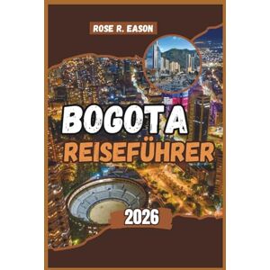 EASON, ROSE R. BOGOTA REISEFÜHRER 2026: Ihr vollständiger Reiseführer für Kolumbiens Berghauptstadt entdecken Sie versteckte Schätze, Straßenkunst, Kaffeekultur, lokales Leben und 7-tägige Abenteuerroute EASON, ROSE R. BOGOTA REISEFÜHRER 2026: Ihr vollständiger Reiseführer für Kolumbiens Berghauptstadt entdecken Sie versteckte Schätze, Straßenkunst, Kaffeekultur, lokales Leben und 7-tägige Abenteuerroute