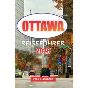 ASHFORD, VERA L. Ottawa Reiseführer 2026: Erkunden Sie Kanadas Hauptstadt, historische Sehenswürdigkeiten, Top-Attraktionen, versteckte Schätze, Outdoor-Abenteuer, ... Highlights und praktische Tipps für Reisende ASHFORD, VERA L. Ottawa Reiseführer 2026: Erkunden Sie Kanadas Hauptstadt, historische Sehenswürdigkeiten, Top-Attraktionen, versteckte Schätze, Outdoor-Abenteuer, ... Highlights und praktische Tipps für Reisende