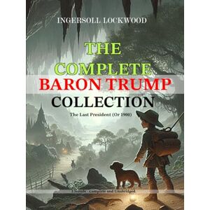 Lockwood, Ingersoll The Complete Baron Trump Collection and The Last President (Or 1900) by Ingersoll Lockwood: 3 Novels Complete and Unabridged Lockwood, Ingersoll The Complete Baron Trump Collection and The Last President (Or 1900) by Ingersoll Lockwood: 3 Novels Complete and Unabridged