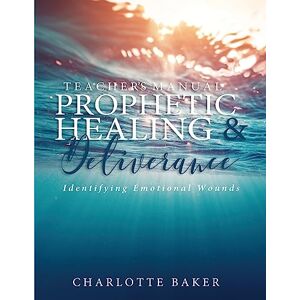 Baker, Charlotte A Teacher's Manual On Prophetic Healing and Deliverance: Identifying Emotional Wounds Baker, Charlotte A Teacher's Manual On Prophetic Healing and Deliverance: Identifying Emotional Wounds
