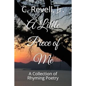 Revell Jr., C. A Little Piece of Me: A Collection of Rhyming Poetry Revell Jr., C. A Little Piece of Me: A Collection of Rhyming Poetry