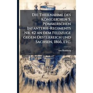 Romberg, Von Die Theilnahme des Königlichen 5. Pommerschen Infanterie-Regiments Nr. 42 an dem Feldzuge gegen Oesterreich und Sachsen, 1866, etc. Romberg, Von Die Theilnahme des Königlichen 5. Pommerschen Infanterie-Regiments Nr. 42 an dem Feldzuge gegen Oesterreich und Sachsen, 1866, etc.