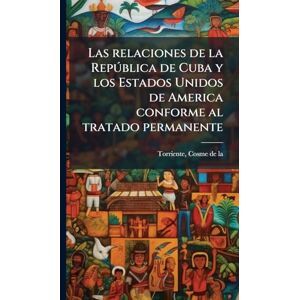 Torriente, Cosme De La Las relaciones de la Repðblica de Cuba y los Estados Unidos de America conforme al tratado permanente Torriente, Cosme De La Las relaciones de la Repðblica de Cuba y los Estados Unidos de America conforme al tratado permanente