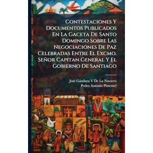 de la Navarro, Josã(c) Gàndara Y Contestaciones Y Documentos Publicados En La Gaceta De Santo Domingo Sobre Las Negociaciones De Paz Celebradas Entre El Excmo. Señor Capitan General Y El Gobierno De Santiago de la Navarro, Josã(c) Gàndara Y Contestaciones Y Documentos Publicados En La Gaceta De Santo Domingo Sobre Las Negociaciones De Paz Celebradas Entre El Excmo. Señor Capitan General Y El Gobierno De Santiago