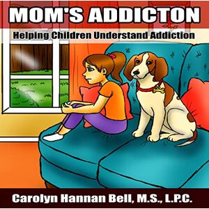 Bell LPC, Carolyn Hannan Mom's Addiction: Helping Children Understand Addiction: 4 Bell LPC, Carolyn Hannan Mom's Addiction: Helping Children Understand Addiction: 4