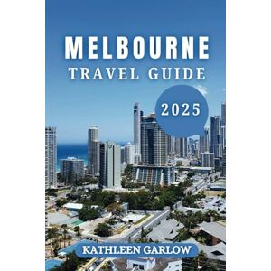 GARLOW, KATHLEEN MELBOURNE TRAVEL GUIDE 2025: A 2025 Journey Through Art, Food, Festivals, and Urban Magic GARLOW, KATHLEEN MELBOURNE TRAVEL GUIDE 2025: A 2025 Journey Through Art, Food, Festivals, and Urban Magic