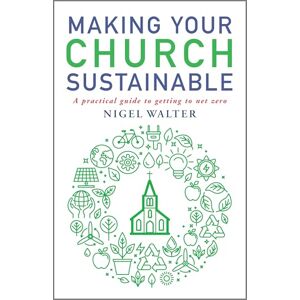Walter, Nigel Making Your Church Sustainable: A practical guide to getting to net zero Walter, Nigel Making Your Church Sustainable: A practical guide to getting to net zero