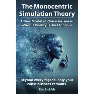 Rickfels, Tilo The Monocentric Simulation Theory A New Model of Consciousness: What if Reality is Just for You? Rickfels, Tilo The Monocentric Simulation Theory A New Model of Consciousness: What if Reality is Just for You?