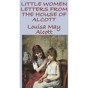 Alcott, Louisa May Little Women Letters from the House of Alcott Alcott, Louisa May Little Women Letters from the House of Alcott