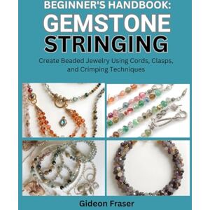 Fraser, Gideon BEGINNER’S HANDBOOK: GEMSTONE STRINGING: Create Beaded Jewelry Using Cords, Clasps, and Crimping Techniques Fraser, Gideon BEGINNER’S HANDBOOK: GEMSTONE STRINGING: Create Beaded Jewelry Using Cords, Clasps, and Crimping Techniques
