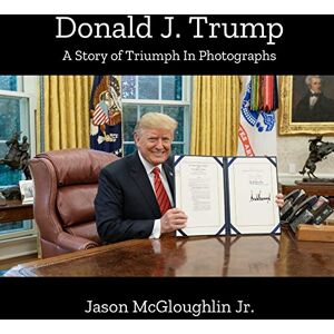 McGloughlin Jr., Jason Donald J. Trump: A Story of Triumph In Photographs (Book 4) McGloughlin Jr., Jason Donald J. Trump: A Story of Triumph In Photographs (Book 4)