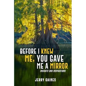 Gaines, Jerry Before I Knew Me, You Gave Me a Mirror: Insights and Inspirations Gaines, Jerry Before I Knew Me, You Gave Me a Mirror: Insights and Inspirations