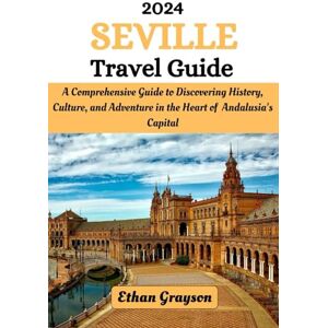 Grayson, Ethan Seville Travel Guide 2024: A Comprehensive Guide to Discovering History, Culture, and Adventure in the Heart of Andalusia's Capital Grayson, Ethan Seville Travel Guide 2024: A Comprehensive Guide to Discovering History, Culture, and Adventure in the Heart of Andalusia's Capital