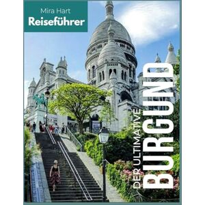 Hart, Mira Der ultimative Burgund-Reiseführer: Weinregion, historische Dörfer und kulinarische Schätze Mit Beaune, Dijon, Weinstraßen und Geheimtipps Hart, Mira Der ultimative Burgund-Reiseführer: Weinregion, historische Dörfer und kulinarische Schätze Mit Beaune, Dijon, Weinstraßen und Geheimtipps
