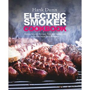 Dunn Dr, Hank Electric Smoker Cookbook: Electric Smoker Recipes, Tips, and Techniques to Smoke Meat like a Pitmaster Dunn Dr, Hank Electric Smoker Cookbook: Electric Smoker Recipes, Tips, and Techniques to Smoke Meat like a Pitmaster