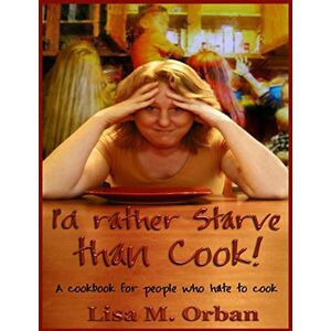 Orban, Lisa I'd rather Starve than Cook!: A cookbook for people who hate to cook Orban, Lisa I'd rather Starve than Cook!: A cookbook for people who hate to cook