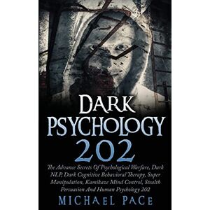 Pace, Michael Dark Psychology 202: The Advance Secrets Of Psychological Warfare, Dark NLP, Dark Cognitive Behavioral Therapy, Super Manipulation, Kamikaze Mind Control, Stealth Persuasion And Human Psychology 202 Pace, Michael Dark Psychology 202: The Advance Secrets Of Psychological Warfare, Dark NLP, Dark Cognitive Behavioral Therapy, Super Manipulation, Kamikaze Mind Control, Stealth Persuasion And Human Psychology 202