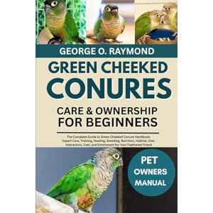 RAYMOND, GEORGE O. GREEN CHEEKED CONURES CARE & OWNERSHIP FOR BEGINNERS: The Complete Guide to Green Cheeked Conure Handbook: Expert Care, Training, Feeding, Breeding, ... and Enrichment for Your Feathered Friend RAYMOND, GEORGE O. GREEN CHEEKED CONURES CARE & OWNERSHIP FOR BEGINNERS: The Complete Guide to Green Cheeked Conure Handbook: Expert Care, Training, Feeding, Breeding, ... and Enrichment for Your Feathered Friend