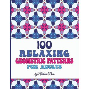 Pres, Aleksa 100 Relaxing Geometric Patterns for Adults: Coloring Book 100 Designs 208 Pages 8.5 x 11 in Pres, Aleksa 100 Relaxing Geometric Patterns for Adults: Coloring Book 100 Designs 208 Pages 8.5 x 11 in