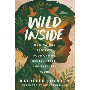 Lockyer, Kathleen Wild Inside: How Nature Protects Your Child's Mental Health and Restores Yours Lockyer, Kathleen Wild Inside: How Nature Protects Your Child's Mental Health and Restores Yours