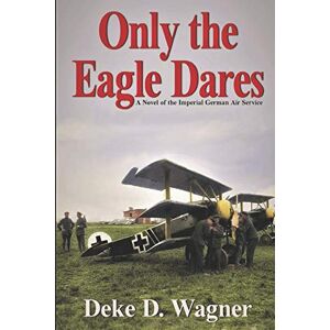 Wagner, Mr. Deke D Only the Eagle Dares: A novel of the Imperial German Air Service: 2 Wagner, Mr. Deke D Only the Eagle Dares: A novel of the Imperial German Air Service: 2