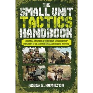 Hamilton, Roger E. The Small Unit Tactics Handbook: Essential Strategies, Techniques, and Leadership Principles of US Army for Success in Modern Warfare Hamilton, Roger E. The Small Unit Tactics Handbook: Essential Strategies, Techniques, and Leadership Principles of US Army for Success in Modern Warfare