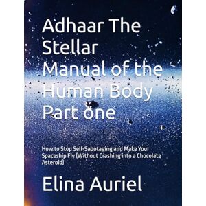Auriel, Elina Adhaar The Stellar Manual of the Human Body Part one: How to Stop Self-Sabotaging and Make Your Spaceship Fly (Without Crashing into a Chocolate Asteroid) Auriel, Elina Adhaar The Stellar Manual of the Human Body Part one: How to Stop Self-Sabotaging and Make Your Spaceship Fly (Without Crashing into a Chocolate Asteroid)
