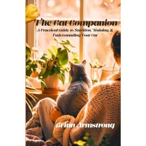Armstrong, Brian The Cat Companion: A Practical Guide to Nutrition, Training, and Understanding Your Cat Armstrong, Brian The Cat Companion: A Practical Guide to Nutrition, Training, and Understanding Your Cat