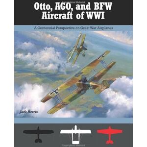 Herris, Jack Otto, AGO, and BFW Aircraft of WWI: A Centennial Perspective on Great War Airplanes (Great War Aviation Centennial Series) Herris, Jack Otto, AGO, and BFW Aircraft of WWI: A Centennial Perspective on Great War Airplanes (Great War Aviation Centennial Series)