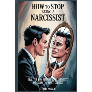 Hanson, Ferris How to Stop Being a Narcissist: Heal the Ego, Reclaim Your Humanity, and Learn to Truly Conne Hanson, Ferris How to Stop Being a Narcissist: Heal the Ego, Reclaim Your Humanity, and Learn to Truly Conne
