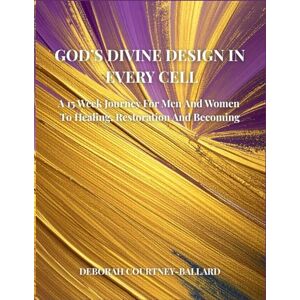 Courtney- Ballard, Deborah God's Divine Design In Every Cell: A 15 Week Journey For Men and Women to Healing, Restoration and Becoming Courtney- Ballard, Deborah God's Divine Design In Every Cell: A 15 Week Journey For Men and Women to Healing, Restoration and Becoming