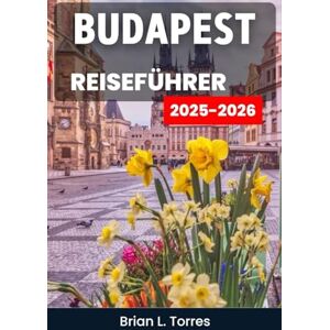 L. Torres, Brian Budapest Reiseführer 2025–2026: Entdecken Sie das Herz eines Ortes, wo die Geschichte im Thermalwasser versinkt und die Nächte von unendlichem Charme strahlen L. Torres, Brian Budapest Reiseführer 2025–2026: Entdecken Sie das Herz eines Ortes, wo die Geschichte im Thermalwasser versinkt und die Nächte von unendlichem Charme strahlen