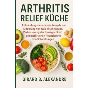 B. ALEXANDRE, GIRARD Arthritis Relief Küche: Entzündungshemmende Rezepte zur Linderung von Gelenkschmerzen, Verbesserung der Beweglichkeit und natürlichen Reduzierung von Schwellungen B. ALEXANDRE, GIRARD Arthritis Relief Küche: Entzündungshemmende Rezepte zur Linderung von Gelenkschmerzen, Verbesserung der Beweglichkeit und natürlichen Reduzierung von Schwellungen