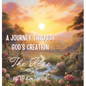 Larson, Dr Kim A Journey Through God's Creation: The Rose Larson, Dr Kim A Journey Through God's Creation: The Rose