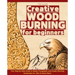Donnelly, Colter Creative Woodburning for Beginners: Your Step-by-Step Guide to Master Pyrography and Create Stunning Handmade Art, Gifts & Home Décor Donnelly, Colter Creative Woodburning for Beginners: Your Step-by-Step Guide to Master Pyrography and Create Stunning Handmade Art, Gifts & Home Décor