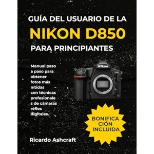 Ashcraft, Ricardo GUÍA DEL USUARIO DE LA NIKON D850 PARA PRINCIPIANTES: Manual paso a paso para obtener fotos más nítidas con técnicas profesionales de cámaras réflex digitales. Ashcraft, Ricardo GUÍA DEL USUARIO DE LA NIKON D850 PARA PRINCIPIANTES: Manual paso a paso para obtener fotos más nítidas con técnicas profesionales de cámaras réflex digitales.